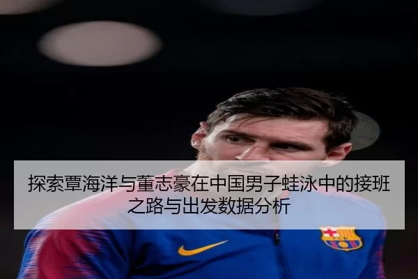 探索覃海洋与董志豪在中国男子蛙泳中的接班之路与出发数据分析